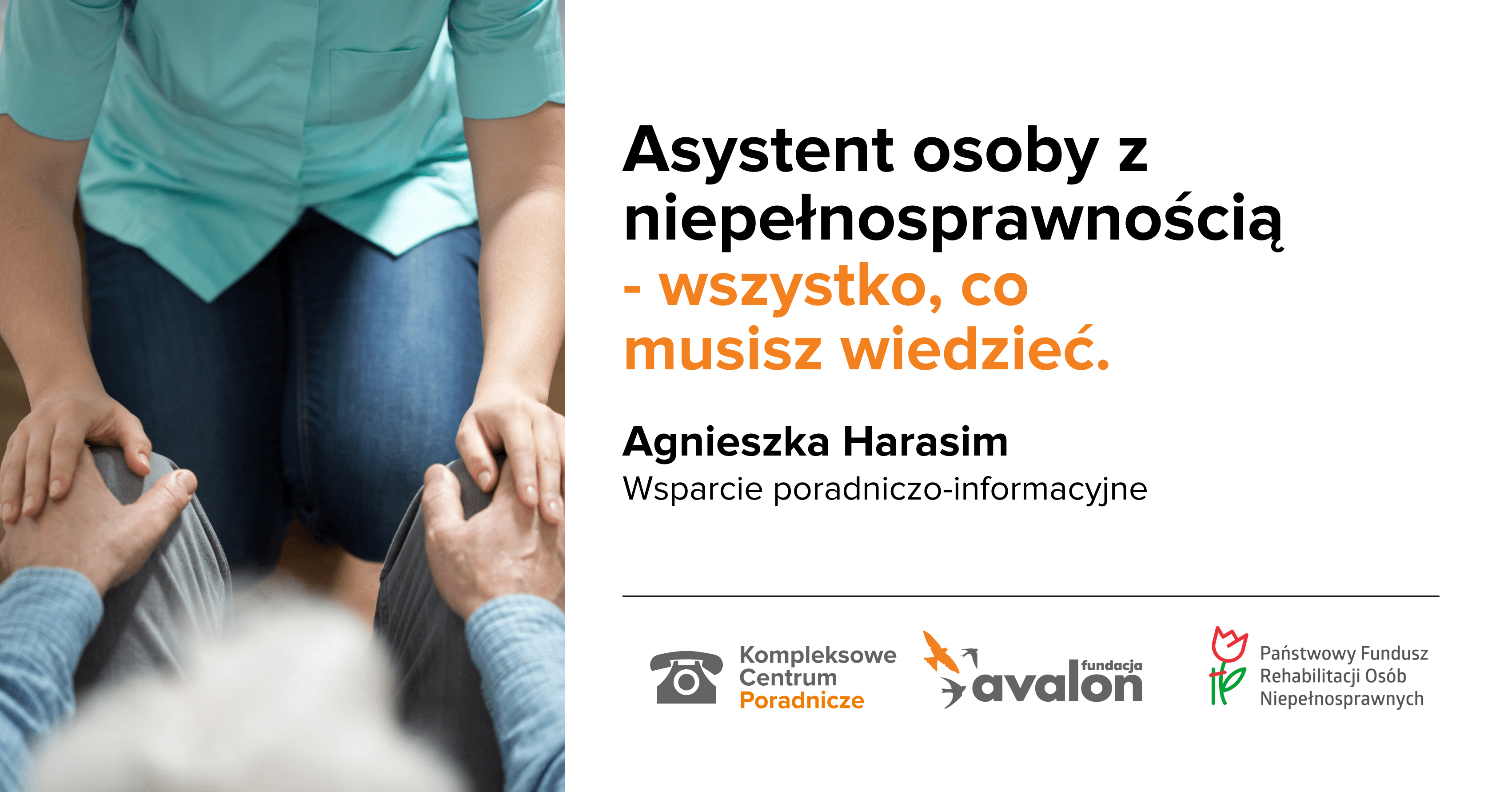 Na grafice zdjęcie dwóch osób siedzących na przeciwko siebie i trzymających się za ręce. Napis: Asystent osoby z niepełnosprawnością - wszystko co musisz wiedzieć. Agnieszka Harasim, wsparcie poradniczo informacyjne, Logotypy Kompleksowego Centrum Poradniczego, Fundacji Avalon oraz Państwowego funduszu Rehabilitacji Osób Niepełnosprawnych.