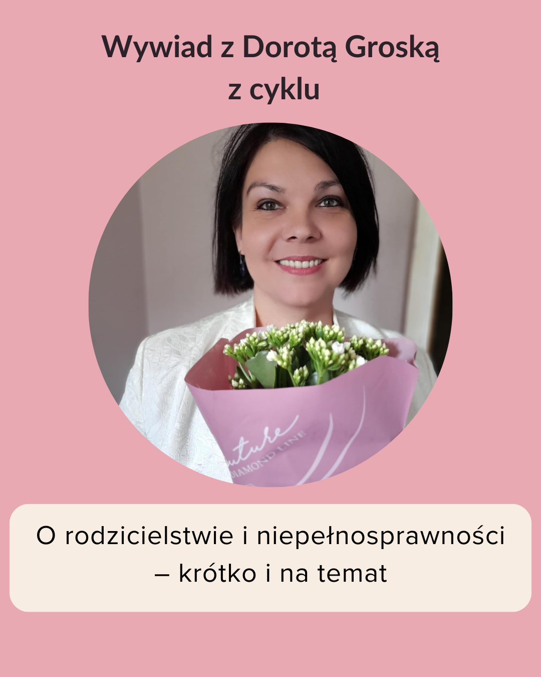 Zdjęcie portreowe Doroty Górskiej trzymającej bukiet kwiatów. Napis Wywiad z Dorotą Górską z cyklu o rodzicelstwie i niepełnosprawności - krótko i na temat.